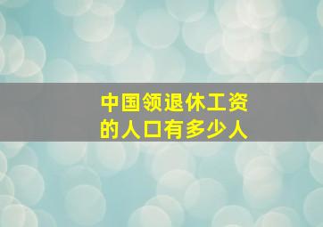 中国领退休工资的人口有多少人