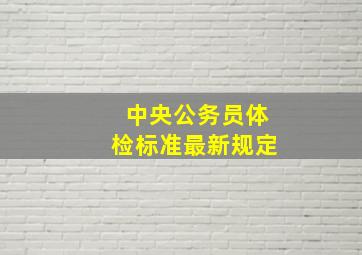 中央公务员体检标准最新规定