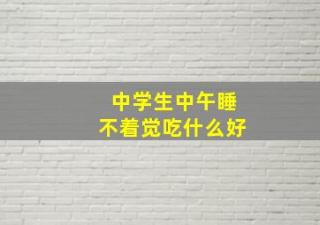 中学生中午睡不着觉吃什么好