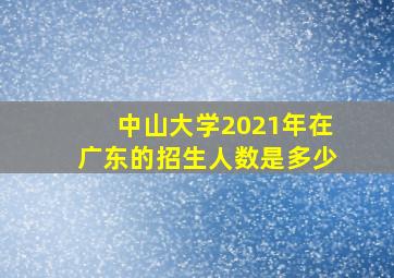 中山大学2021年在广东的招生人数是多少