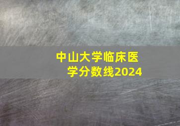 中山大学临床医学分数线2024