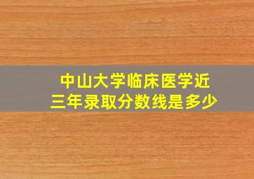 中山大学临床医学近三年录取分数线是多少