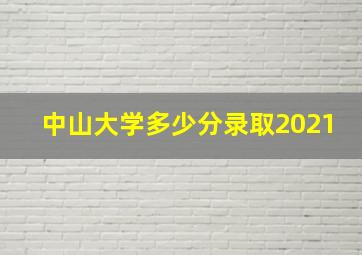 中山大学多少分录取2021