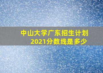 中山大学广东招生计划2021分数线是多少