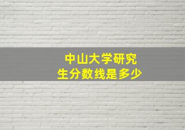 中山大学研究生分数线是多少