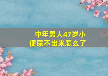 中年男人47岁小便尿不出来怎么了