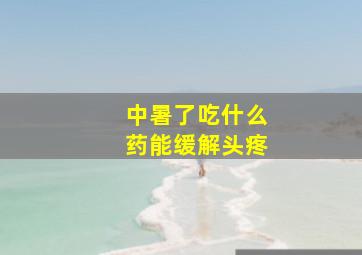 中暑了吃什么药能缓解头疼