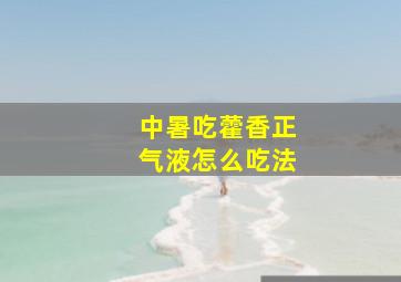 中暑吃藿香正气液怎么吃法