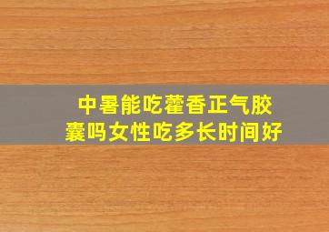 中暑能吃藿香正气胶囊吗女性吃多长时间好