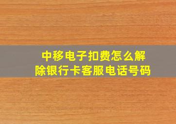 中移电子扣费怎么解除银行卡客服电话号码