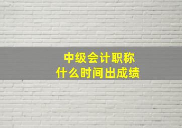 中级会计职称什么时间出成绩