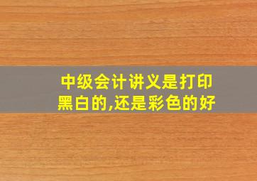 中级会计讲义是打印黑白的,还是彩色的好