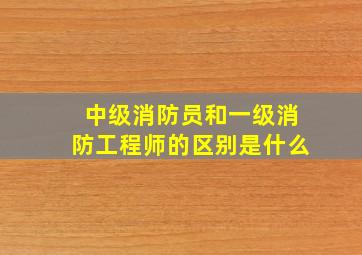 中级消防员和一级消防工程师的区别是什么