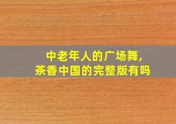 中老年人的广场舞,茶香中国的完整版有吗