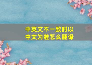 中英文不一致时以中文为准怎么翻译