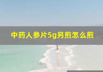 中药人参片5g另煎怎么煎