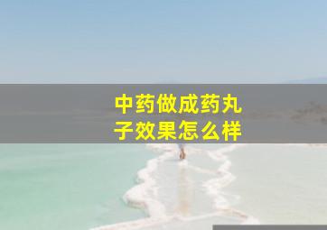 中药做成药丸子效果怎么样