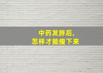 中药发胖后,怎样才能瘦下来