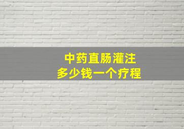 中药直肠灌注多少钱一个疗程