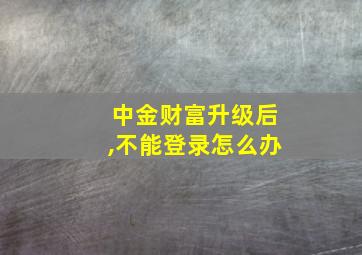 中金财富升级后,不能登录怎么办