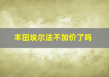 丰田埃尔法不加价了吗