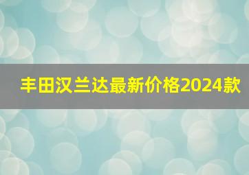 丰田汉兰达最新价格2024款