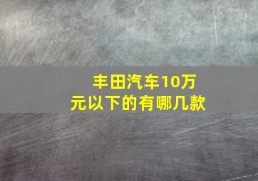 丰田汽车10万元以下的有哪几款