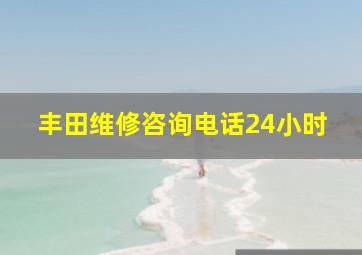 丰田维修咨询电话24小时