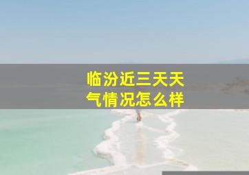 临汾近三天天气情况怎么样