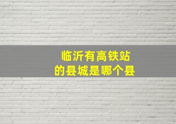 临沂有高铁站的县城是哪个县