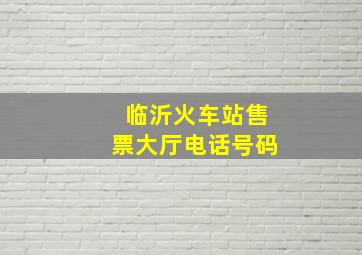 临沂火车站售票大厅电话号码