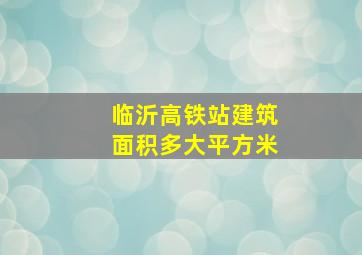 临沂高铁站建筑面积多大平方米