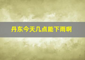 丹东今天几点能下雨啊