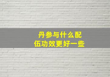 丹参与什么配伍功效更好一些