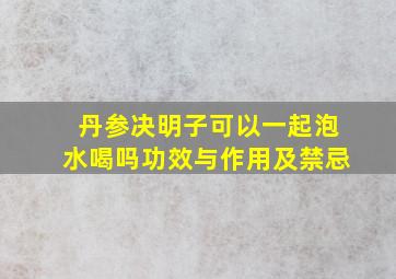 丹参决明子可以一起泡水喝吗功效与作用及禁忌