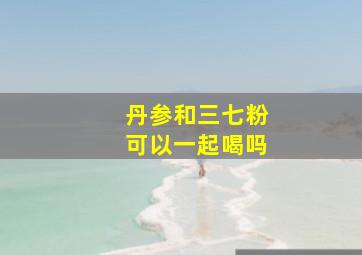 丹参和三七粉可以一起喝吗