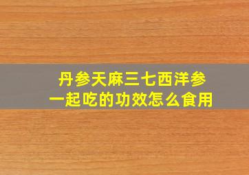 丹参天麻三七西洋参一起吃的功效怎么食用