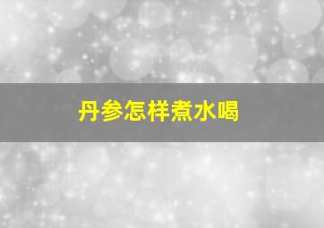 丹参怎样煮水喝