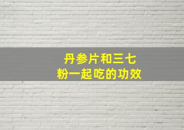 丹参片和三七粉一起吃的功效