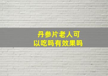 丹参片老人可以吃吗有效果吗