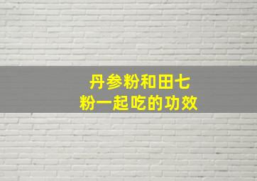 丹参粉和田七粉一起吃的功效