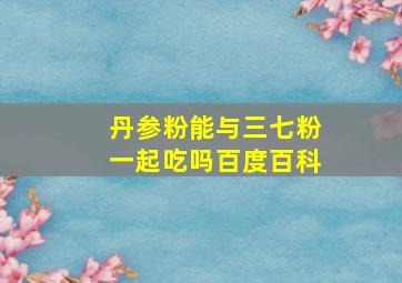 丹参粉能与三七粉一起吃吗百度百科