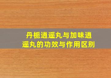 丹栀逍遥丸与加味逍遥丸的功效与作用区别