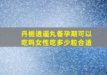 丹栀逍遥丸备孕期可以吃吗女性吃多少粒合适