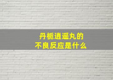 丹栀逍遥丸的不良反应是什么