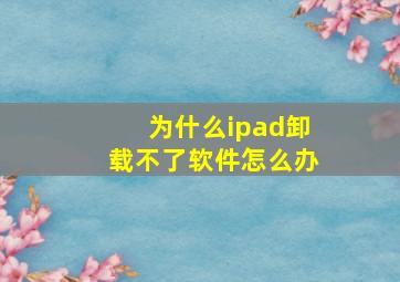 为什么ipad卸载不了软件怎么办