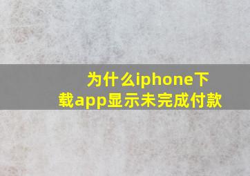 为什么iphone下载app显示未完成付款