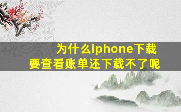 为什么iphone下载要查看账单还下载不了呢