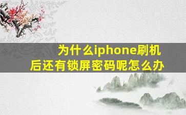 为什么iphone刷机后还有锁屏密码呢怎么办