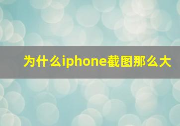 为什么iphone截图那么大